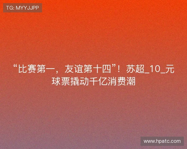 “比赛第一，友谊第十四”！苏超_10_元球票撬动千亿消费潮